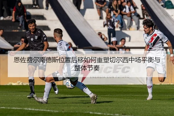 恩佐费尔南德斯位置后移如何重塑切尔西中场平衡与整体节奏