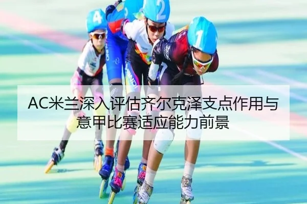 AC米兰深入评估齐尔克泽支点作用与意甲比赛适应能力前景